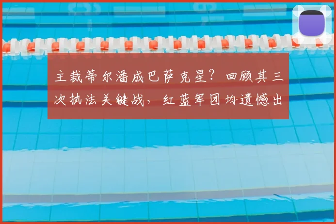 主裁蒂尔潘成巴萨克星?回顾其三次执法关键战,红蓝军团均遗憾出局,背后数据与争议全解析