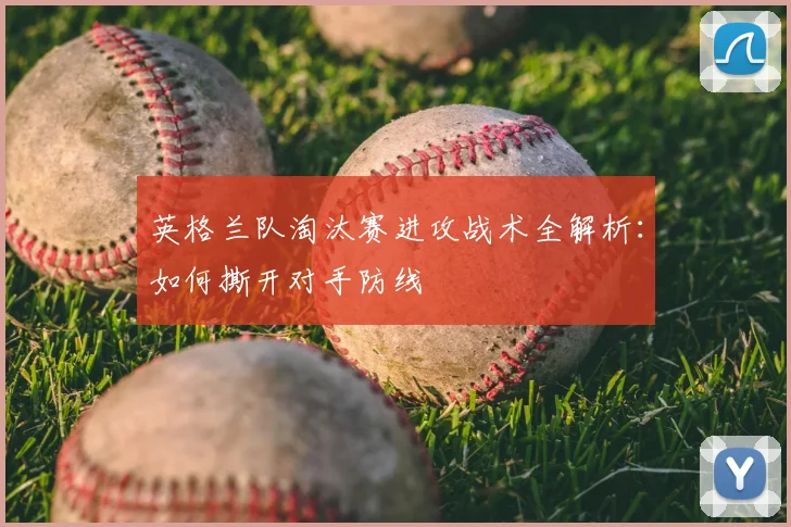 英格兰队淘汰赛进攻战术全解析:如何撕开对手防线