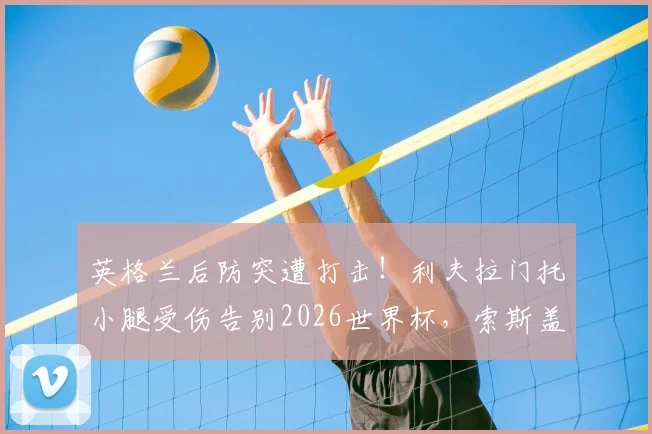英格兰后防突遭打击！利夫拉门托小腿受伤告别2026世界杯，索斯盖特如何填补右路空缺？